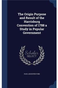 Origin Purpose and Result of the Harrisburg Convention of 1788 a Study in Popular Government