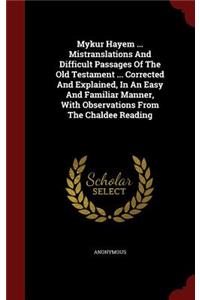 Mykur Hayem ... Mistranslations and Difficult Passages of the Old Testament ... Corrected and Explained, in an Easy and Familiar Manner, with Observations from the Chaldee Reading