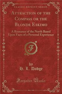 Attraction of the Compass or the Blonde Eskimo: A Romance of the North Based Upon Facts of a Personal Experience (Classic Reprint)