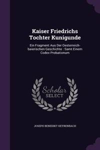 Kaiser Friedrichs Tochter Kunigunde: Ein Fragment Aus Der Oesterreich-baierischen Geschichte: Samt Einem Codex Probationum