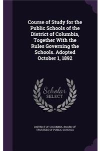 Course of Study for the Public Schools of the District of Columbia, Together with the Rules Governing the Schools. Adopted October 1, 1892