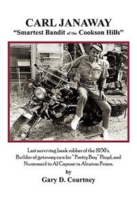 Carl Janaway - Smartest Bandit of the Cookson Hills: Last surviving bank robber of the 1930's, builder of getaway cars for "Pretty Boy" Floyd & Nursemaid to Al Capone in Alcatraz Prison