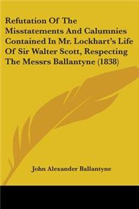 Refutation Of The Misstatements And Calumnies Contained In Mr. Lockhart's Life Of Sir Walter Scott, Respecting The Messrs Ballantyne (1838)