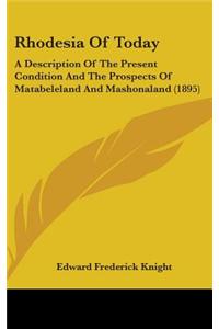 Rhodesia Of Today: A Description Of The Present Condition And The Prospects Of Matabeleland And Mashonaland (1895)