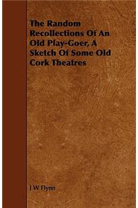 The Random Recollections Of An Old Play-Goer, A Sketch Of Some Old Cork Theatres