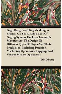 Gage Design and Gage-Making; A Treatise on the Development of Gaging Systems for Interchangeable Manufacture, the Design of Different Types of Gages and Their Production, Including Precision Machining Operations, Lapping, and Various Modern Applian