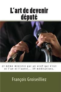 L'Art de Devenir Depute: Et Meme Ministre Par Un Oisif Qui N'Est Ni L'Un Ni L'Autre.