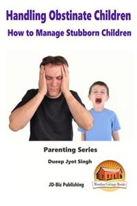 Handling Obstinate Children - How to Manage Stubborn Children