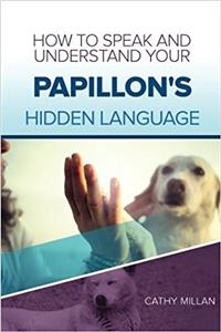 How to Speak and Understand Your Papillon's Hidden Language: Fun and Fascinating Guide to the Inner World of Dogs