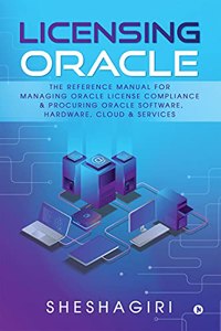 Licensing Oracle : The Reference Manual For Managing Oracle License Compliance & Procuring Oracle Software, Hardware, Cloud & Services