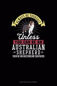 Always Be Yourself Unless You Can Be An Australian Shepherd Then Be An Australian Shepherd