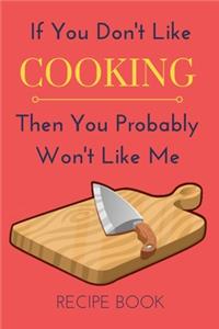 If You Don't Like Cooking Then You Probably Won't Like Me Recipe Book