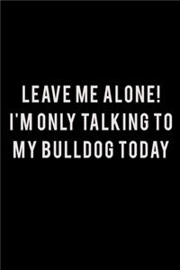 Leave me alone I'm Only talking to my Bulldog today