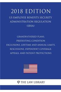 Grandfathered Plans, Preexisting Condition Exclusions, Lifetime and Annual Limits, Rescissions, Dependent Coverage, Appeals, and Patient Protections (US Employee Benefits Security Administration Regulation) (EBSA) (2018 Edition)