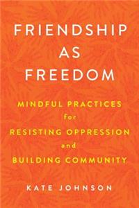 Friendship as Freedom: Mindful Practices for Resisting Oppression and Building Community: Mindful Practices for Resisting Oppression and Building Community