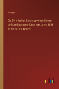 Die Böhmischen Landtagsverhandlungen und Landtagsbeschlüsse vom Jahre 1526 an bis auf die Neuzeit