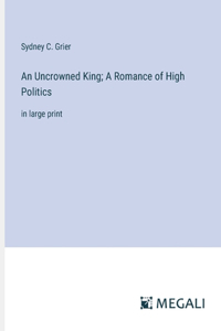 Uncrowned King; A Romance of High Politics