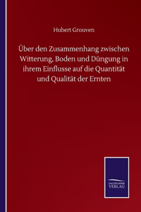 Über den Zusammenhang zwischen Witterung, Boden und Düngung in ihrem Einflusse auf die Quantität und Qualität der Ernten