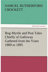 Bog-Myrtle and Peat Tales Chiefly of Galloway Gathered from the Years 1889 to 1895