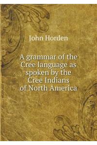 A Grammar of the Cree Language as Spoken by the Cree Indians of North America