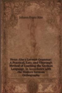 Henn-Ahn's German Grammar: A Practical, Easy, and Thorough Method of Learning the German Language. in Accordance with the Modern German Orthography