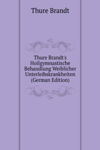 Thure Brandt's Hoilgymnastische Behandlung Weiblicher Unterleibskrankheiten (German Edition)