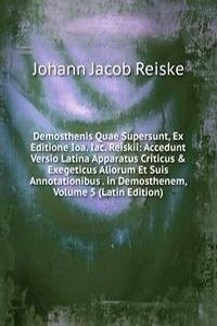 Demosthenis Quae Supersunt, Ex Editione Ioa. Iac. Reiskii: Accedunt Versio Latina Apparatus Criticus & Exegeticus Aliorum Et Suis Annotationibus . in Demosthenem, Volume 5 (Latin Edition)