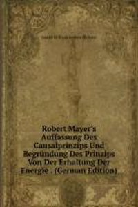 Robert Mayer's Auffassung Des Causalprinzips Und Begrundung Des Prinzips Von Der Erhaltung Der Energie . (German Edition)