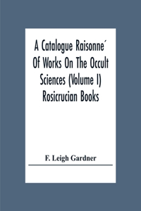 A Catalogue Raisonné Of Works On The Occult Sciences (Volume I) Rosicrucian Books