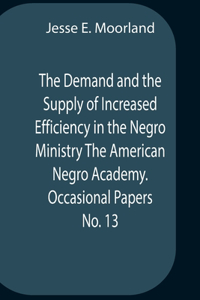 The Demand And The Supply Of Increased Efficiency In The Negro Ministry The American Negro Academy. Occasional Papers No. 13