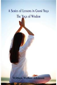 Series of Lessons in Gnani Yoga: The Yoga of Wisdom