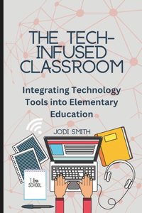 Tech-Infused Classroom: Integrating Technology into Elementary Education: A Practical Guide for Elementary Teachers and Innovative Tools for Today's Classroom