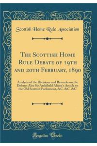 The Scottish Home Rule Debate of 19th and 20th February, 1890: Analysis of the Divisions and Remarks on the Debate; Also Sir Archibald Alison's Article on the Old Scottish Parliament, &c. &c. &c (Classic Reprint): Analysis of the Divisions and Remarks on the Debate; Also Sir Archibald Alison's Article on the Old Scottish Parliament, &c. &c. &c (Classic Reprint