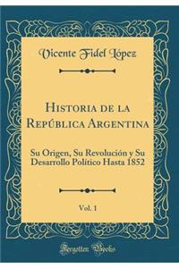 Historia de la RepÃºblica Argentina, Vol. 1: Su Origen, Su RevoluciÃ³n Y Su Desarrollo PolÃ­tico Hasta 1852 (Classic Reprint)