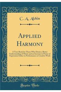 Applied Harmony: A Text-Book for Those Who Desire a Better Understanding of Music and an Increase in Power of Expression Either in Performance or Creative Work (Classic Reprint)