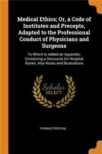 Medical Ethics; Or, a Code of Institutes and Precepts, Adapted to the Professional Conduct of Physicians and Surgeons: To Which Is Added an Appendix; Containing a Discourse on Hospital Duties; Also Notes and Illustrations
