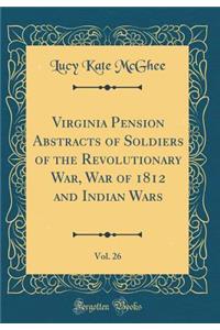 Virginia Pension Abstracts of Soldiers of the Revolutionary War, War of 1812 and Indian Wars, Vol. 26 (Classic Reprint)