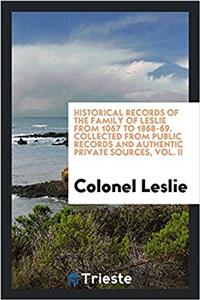 Historical Records of the Family of Leslie from 1067 to 1868-69. Collected from Public Records and Authentic Private Sources, Vol. II