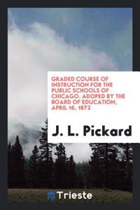 Graded Course of Instruction for the Public Schools of Chicago. Adoped by the Board of Education, April 16, 1872