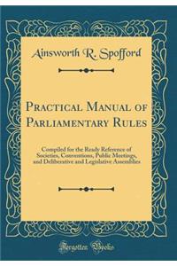 Practical Manual of Parliamentary Rules: Compiled for the Ready Reference of Societies, Conventions, Public Meetings, and Deliberative and Legislative Assemblies (Classic Reprint)