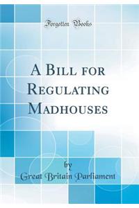 A Bill for Regulating Madhouses (Classic Reprint)