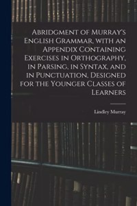 Abridgment of Murray's English Grammar, With an Appendix Containing Exercises in Orthography, in Parsing, in Syntax, and in Punctuation, Designed for the Younger Classes of Learners