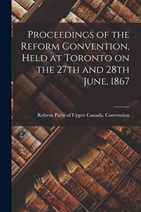 Proceedings of the Reform Convention, Held at Toronto on the 27th and 28th June, 1867 [microform]