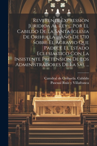 Reverente Expression Juridica Al Rey ... Por El Cabildo De La Santa Iglesia De Orihuela ... Año De 1710 Sobre El Agravio Que Padece El Estado Eclesiastico Con La Insistente Pretension De Los Administradores De La Sal ...