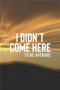 I Didn't Come Here To Be Average