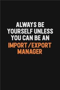 Always Be Yourself Unless You Can Be An Import/Export Manager