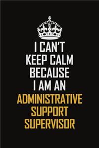 I Can't Keep Calm Because I Am An Administrative Support Supervisor