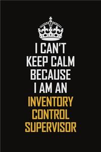 I Can't Keep Calm Because I Am An Inventory Control Supervisor
