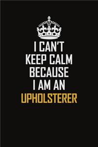 I Can't Keep Calm Because I Am An Upholsterer