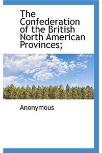 The Confederation of the British North American Provinces;
